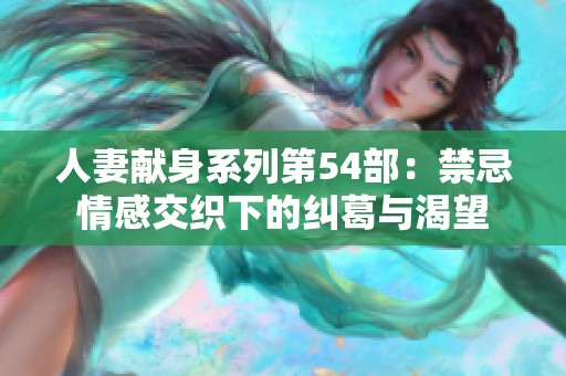 人妻献身系列第54部：禁忌情感交织下的纠葛与渴望