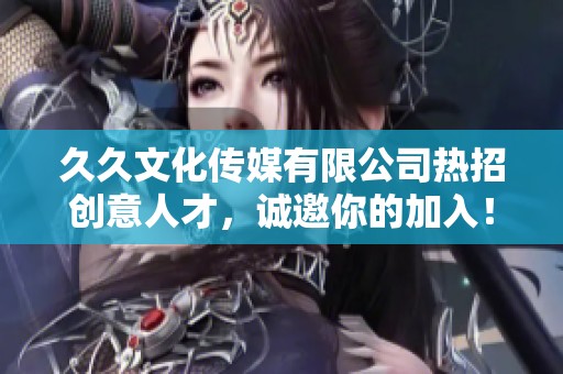 久久文化传媒有限公司热招创意人才，诚邀你的加入！