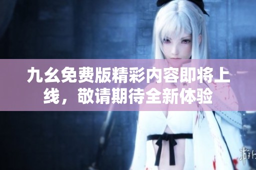 九幺免费版精彩内容即将上线，敬请期待全新体验