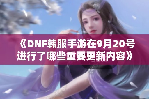 《DNF韩服手游在9月20号进行了哪些重要更新内容》