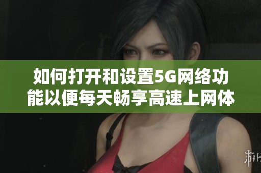如何打开和设置5G网络功能以便每天畅享高速上网体验