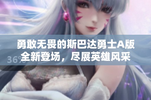 勇敢无畏的斯巴达勇士A版全新登场，尽展英雄风采