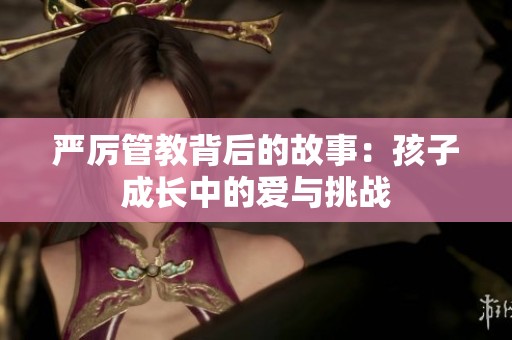 严厉管教背后的故事：孩子成长中的爱与挑战