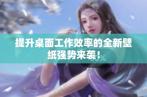 提升桌面工作效率的全新壁纸强势来袭！