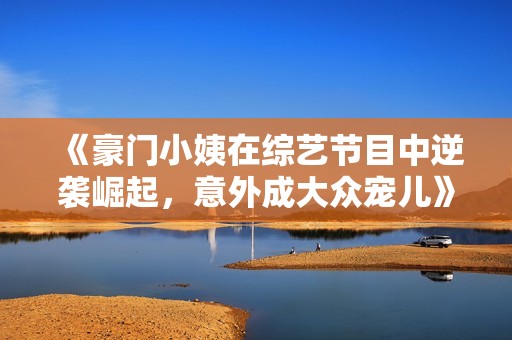 《豪门小姨在综艺节目中逆袭崛起，意外成大众宠儿》