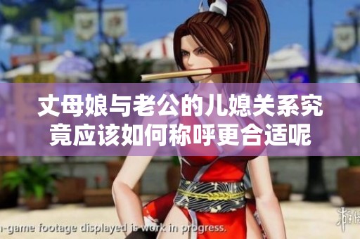 丈母娘与老公的儿媳关系究竟应该如何称呼更合适呢