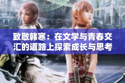致敬韩寒：在文学与青春交汇的道路上探索成长与思考