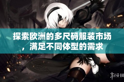 探索欧洲的多尺码服装市场，满足不同体型的需求