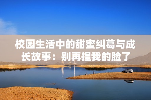 校园生活中的甜蜜纠葛与成长故事：别再捏我的脸了