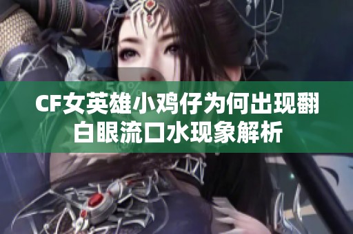 CF女英雄小鸡仔为何出现翻白眼流口水现象解析