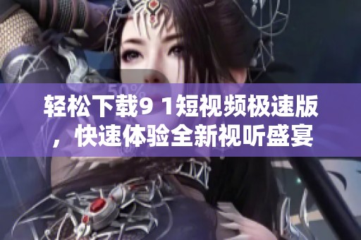 轻松下载9 1短视频极速版，快速体验全新视听盛宴