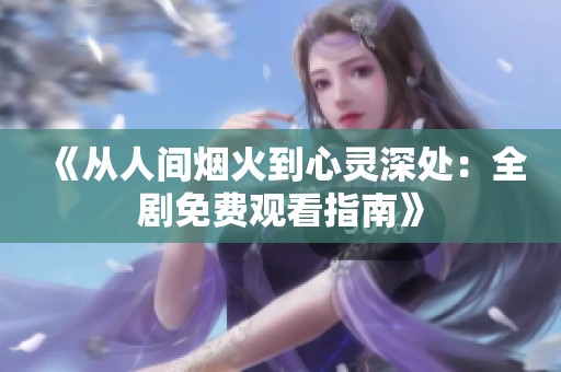 《从人间烟火到心灵深处：全剧免费观看指南》