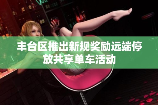 丰台区推出新规奖励远端停放共享单车活动