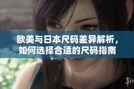 欧美与日本尺码差异解析，如何选择合适的尺码指南