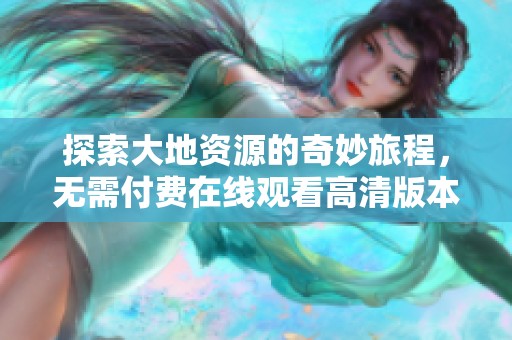 探索大地资源的奇妙旅程，无需付费在线观看高清版本