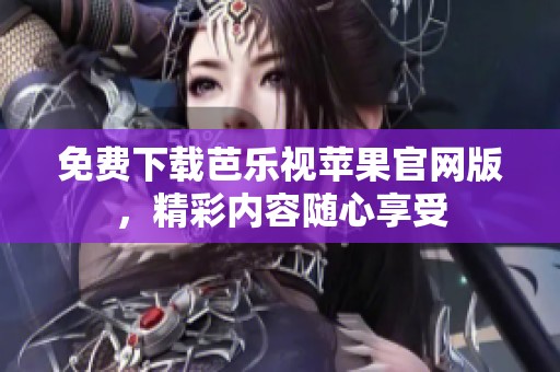 免费下载芭乐视苹果官网版，精彩内容随心享受