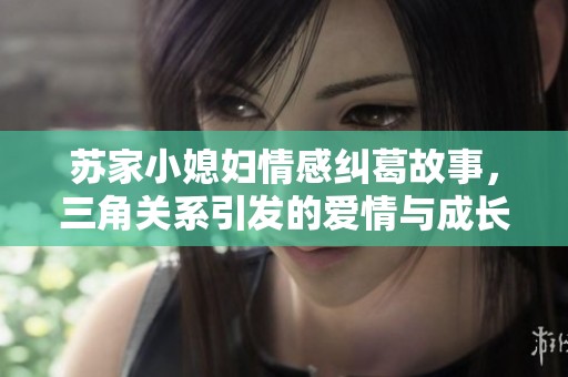 苏家小媳妇情感纠葛故事，三角关系引发的爱情与成长