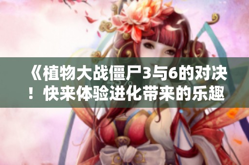 《植物大战僵尸3与6的对决！快来体验进化带来的乐趣吧》