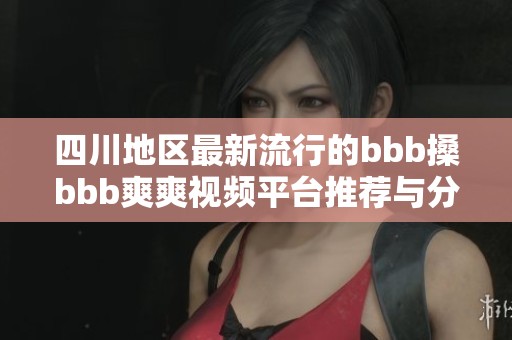 四川地区最新流行的bbb搡bbb爽爽视频平台推荐与分享