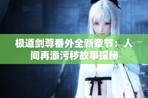 极道剑尊番外全新章节：人间再添污秽故事探秘