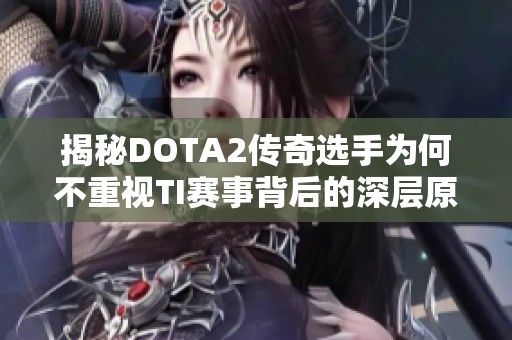 揭秘DOTA2传奇选手为何不重视TI赛事背后的深层原因