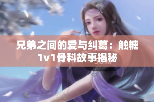 兄弟之间的爱与纠葛：触糖1v1骨科故事揭秘