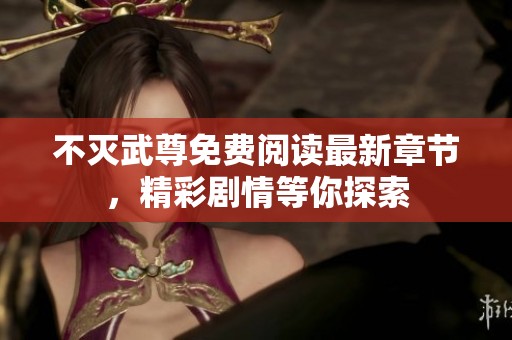 不灭武尊免费阅读最新章节，精彩剧情等你探索
