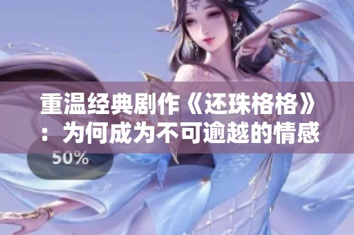重温经典剧作《还珠格格》：为何成为不可逾越的情感记忆？