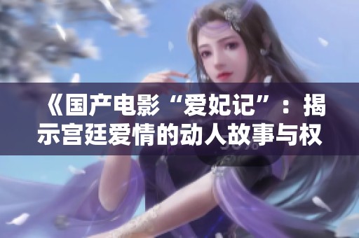 《国产电影“爱妃记”：揭示宫廷爱情的动人故事与权谋对抗》