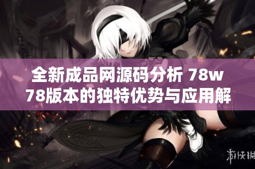 全新成品网源码分析 78w78版本的独特优势与应用解析