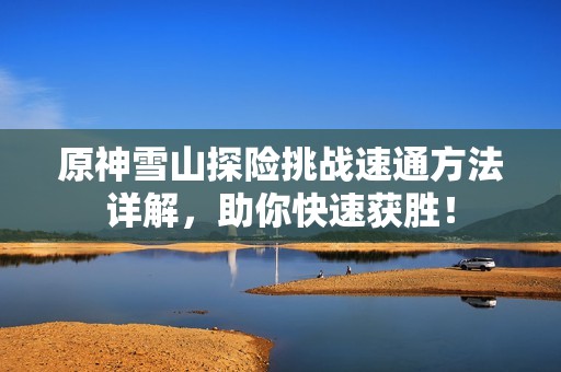 原神雪山探险挑战速通方法详解，助你快速获胜！