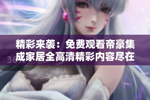 精彩来袭：免费观看帝豪集成家居全高清精彩内容尽在掌握中