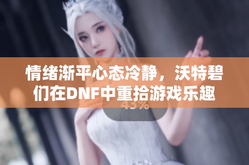 情绪渐平心态冷静，沃特碧们在DNF中重拾游戏乐趣