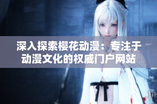 深入探索樱花动漫：专注于动漫文化的权威门户网站