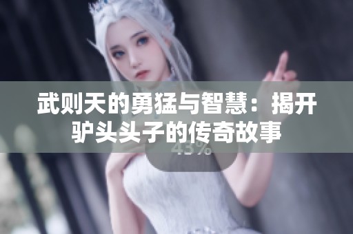武则天的勇猛与智慧：揭开驴头头子的传奇故事