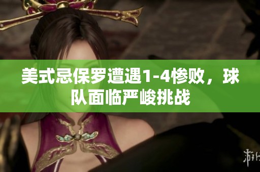 美式忌保罗遭遇1-4惨败，球队面临严峻挑战
