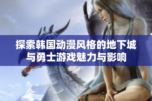 探索韩国动漫风格的地下城与勇士游戏魅力与影响