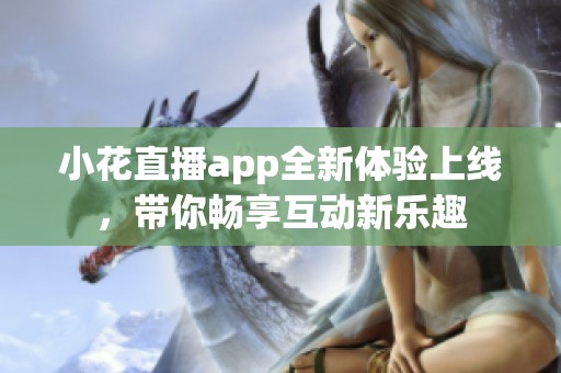小花直播app全新体验上线，带你畅享互动新乐趣