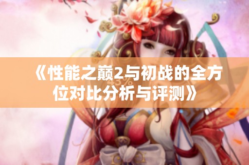 《性能之巅2与初战的全方位对比分析与评测》