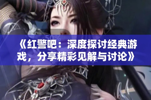 《红警吧：深度探讨经典游戏，分享精彩见解与讨论》