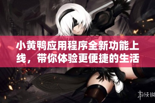 小黄鸭应用程序全新功能上线，带你体验更便捷的生活服务