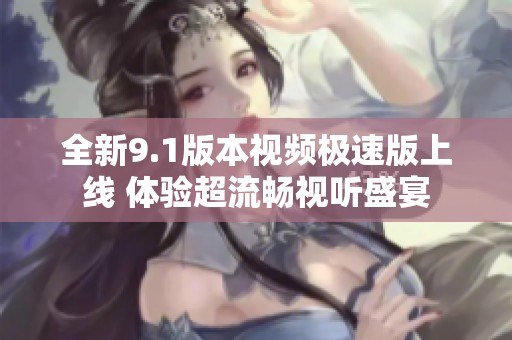 全新9.1版本视频极速版上线 体验超流畅视听盛宴