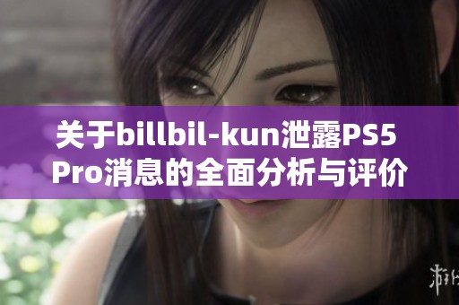 关于billbil-kun泄露PS5 Pro消息的全面分析与评价