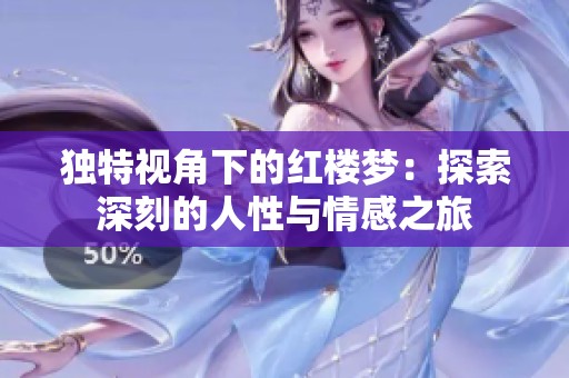 独特视角下的红楼梦：探索深刻的人性与情感之旅
