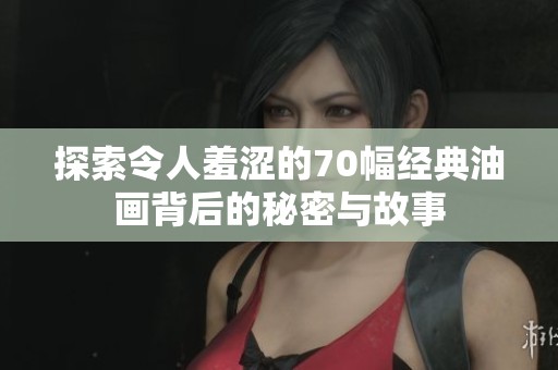 探索令人羞涩的70幅经典油画背后的秘密与故事