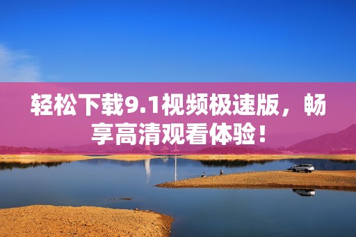 轻松下载9.1视频极速版，畅享高清观看体验！