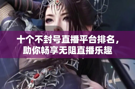 十个不封号直播平台排名，助你畅享无阻直播乐趣