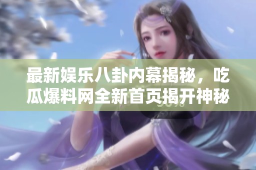 最新娱乐八卦内幕揭秘，吃瓜爆料网全新首页揭开神秘面纱