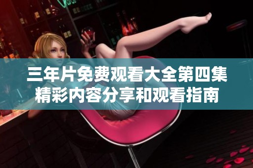三年片免费观看大全第四集精彩内容分享和观看指南
