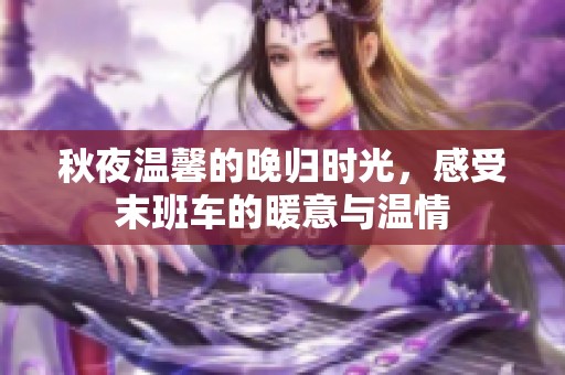 秋夜温馨的晚归时光，感受末班车的暖意与温情